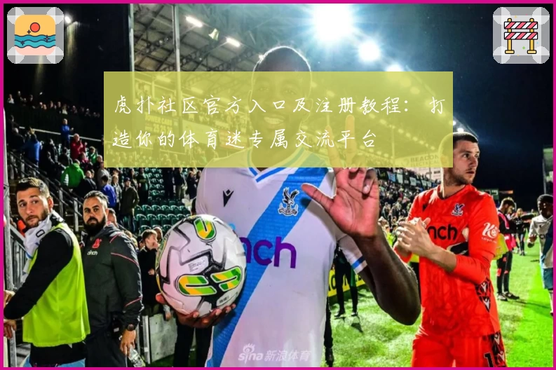 虎扑社区官方入口及注册教程:打造你的体育迷专属交流平台