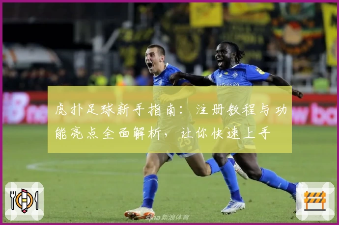 虎扑足球新手指南：注册教程与功能亮点全面解析，让你快速上手