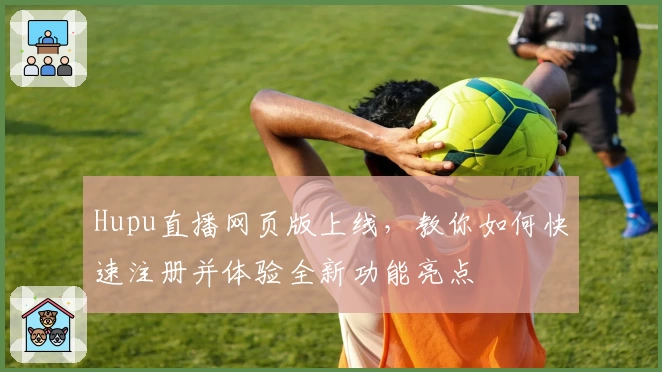 Hupu直播网页版上线，教你如何快速注册并体验全新功能亮点