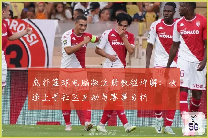 虎扑篮球电脑版注册教程详解：快速上手社区互动与赛事分析