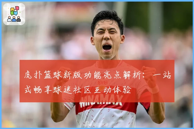 虎扑篮球新版功能亮点解析：一站式畅享球迷社区互动体验