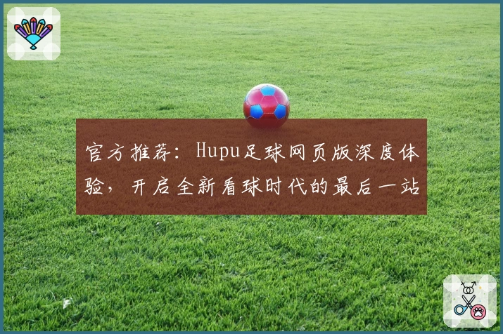 官方推荐：Hupu足球网页版深度体验，开启全新看球时代的最后一站