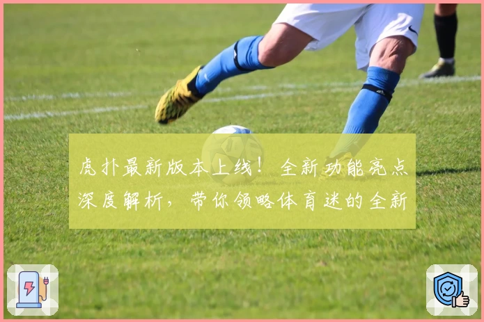 虎扑最新版本上线！全新功能亮点深度解析，带你领略体育迷的全新互动体验