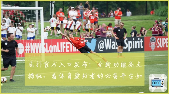 虎扑官方入口发布：全新功能亮点揭秘，看体育爱好者的必备平台如何焕发新生