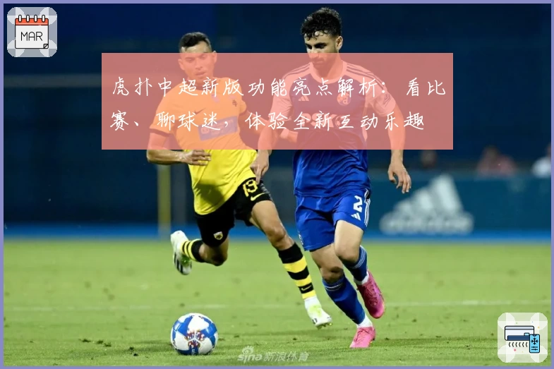 虎扑中超新版功能亮点解析:看比赛、聊球迷,体验全新互动乐趣