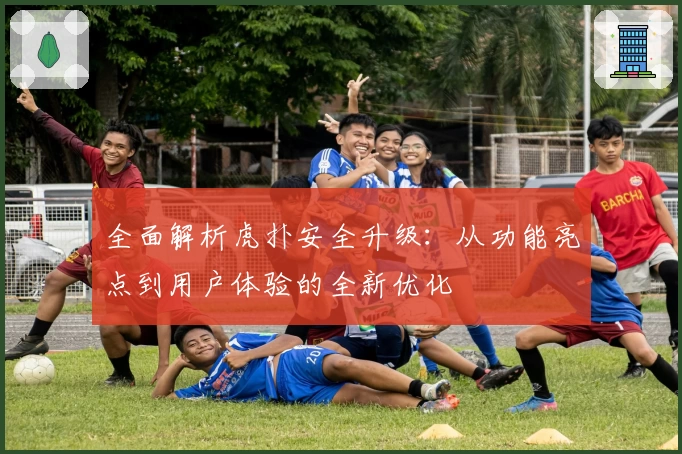 全面解析虎扑安全升级：从功能亮点到用户体验的全新优化