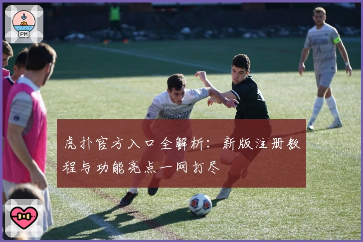 虎扑官方入口全解析：新版注册教程与功能亮点一网打尽