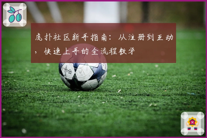 虎扑社区新手指南：从注册到互动，快速上手的全流程教学