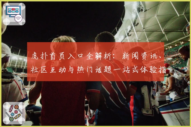 虎扑首页入口全解析：新闻资讯、社区互动与热门话题一站式体验指南