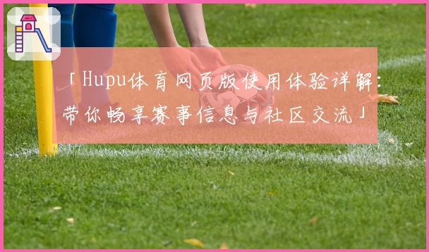 「Hupu体育网页版使用体验详解：带你畅享赛事信息与社区交流」