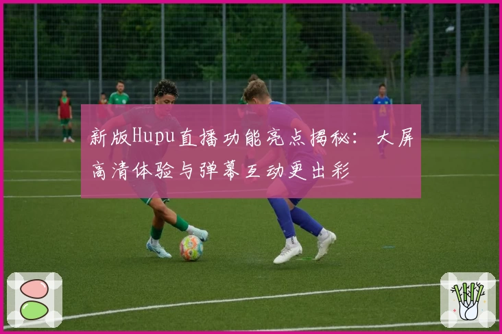 新版Hupu直播功能亮点揭秘：大屏高清体验与弹幕互动更出彩