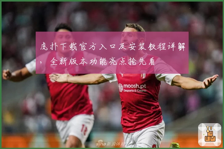 虎扑下载官方入口及安装教程详解，全新版本功能亮点抢先看