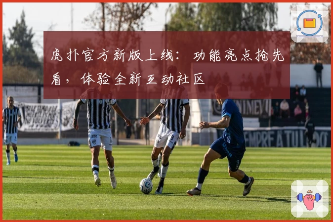 虎扑官方新版上线：功能亮点抢先看，体验全新互动社区