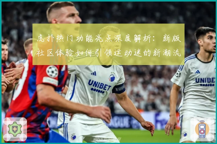 虎扑热门功能亮点深度解析：新版社区体验如何引领运动迷的新潮流