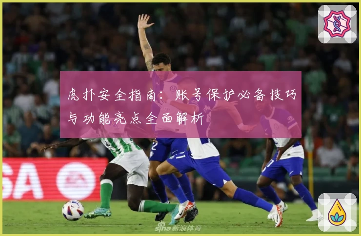 虎扑安全指南：账号保护必备技巧与功能亮点全面解析