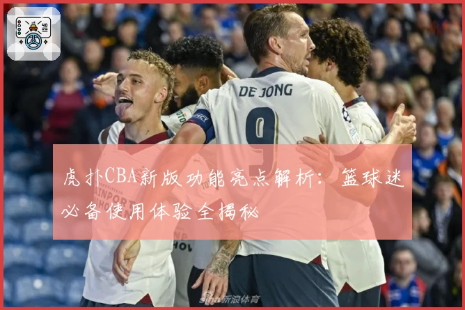 虎扑CBA新版功能亮点解析:篮球迷必备使用体验全揭秘