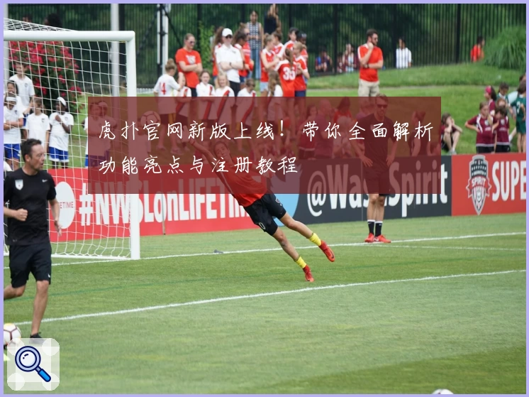 虎扑官网新版上线！带你全面解析功能亮点与注册教程