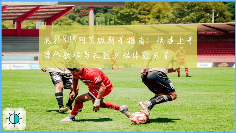 虎扑NBA网页版新手指南：快速上手操作教程与社区互动体验分享