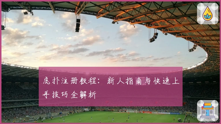 虎扑注册教程：新人指南与快速上手技巧全解析
