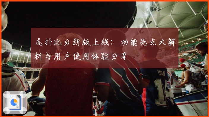 虎扑比分新版上线：功能亮点大解析与用户使用体验分享