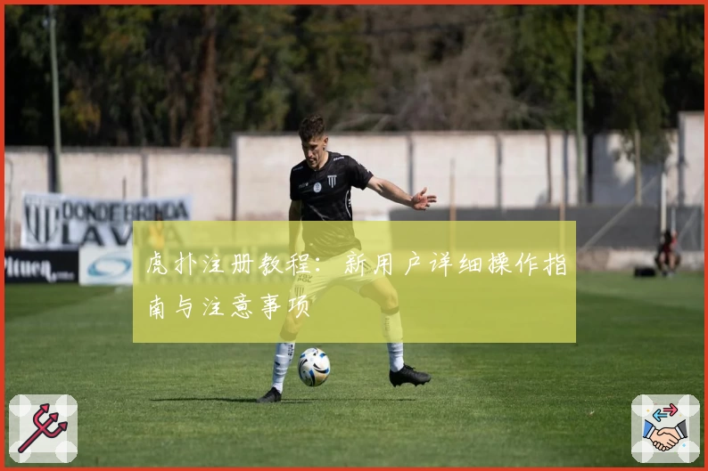 虎扑注册教程：新用户详细操作指南与注意事项
