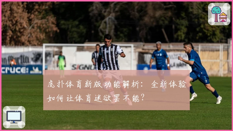虎扑体育新版功能解析：全新体验如何让体育迷欲罢不能？
