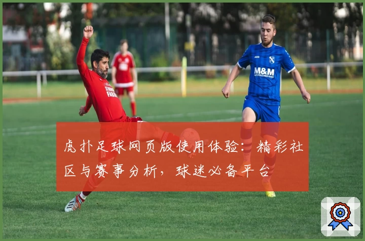 虎扑足球网页版使用体验：精彩社区与赛事分析，球迷必备平台
