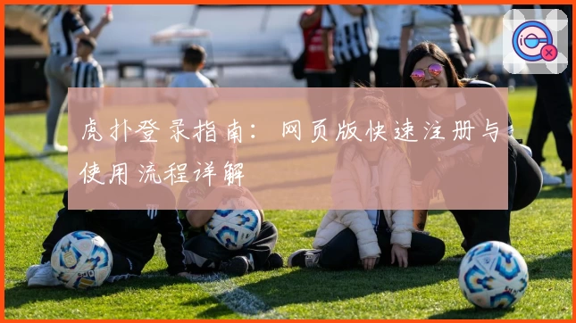 虎扑登录指南：网页版快速注册与使用流程详解