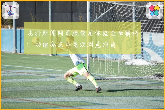 虎扑新闻网页版使用体验全面解析：功能亮点与高效浏览指南