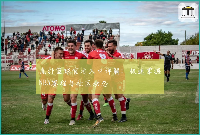 虎扑篮球官方入口详解：极速掌握NBA赛程与社区动态