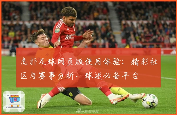 虎扑足球网页版使用体验：精彩社区与赛事分析，球迷必备平台