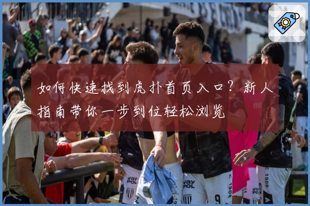 如何快速找到虎扑首页入口？新人指南带你一步到位轻松浏览